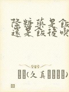 降糖药是饭前吃还是饭后吃