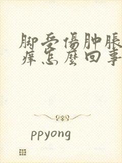 脚受伤肿胀后发痒怎么回事