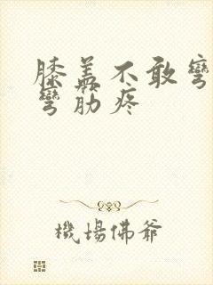 膝盖不敢弯曲腿弯筋疼