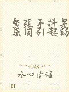 紧张手抖是什么原因引起的