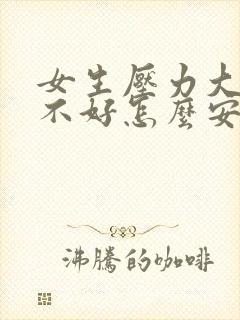 女生压力大心情不好怎么安慰