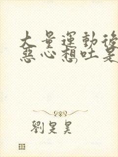 大量运动后头晕恶心想吐是怎么回事