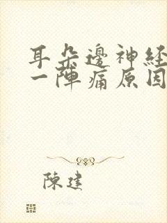 耳朵边神经一阵一阵痛原因