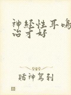 神经性耳鸣怎样治才好