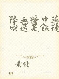 降血糖中药饭前吃还是饭后吃