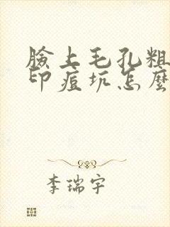 脸上毛孔粗大痘印痘坑怎么办