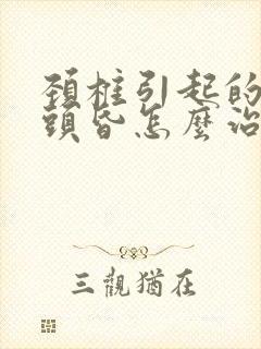 颈椎引起的头晕头昏怎么治疗