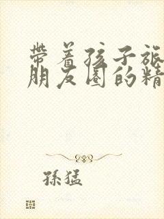 带着孩子旅游发朋友圈的精美句子