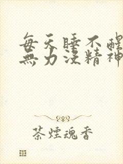 每天睡不醒浑身无力没精神