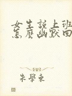 女生说上班好累怎么幽默回复