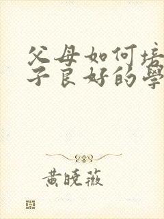 父母如何培养孩子良好的学习习惯