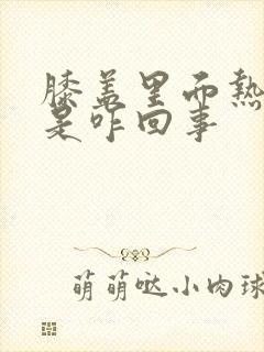 膝盖里面热乎乎是咋回事