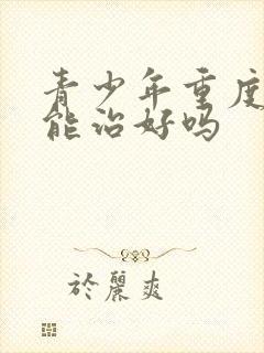 青少年重度抑郁能治好吗