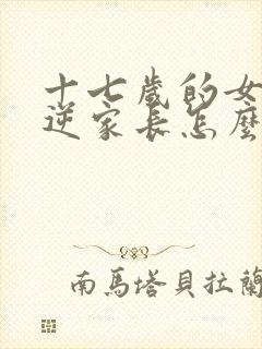 十七岁的女孩叛逆家长怎么处理