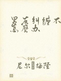 男友纠缠不分手怎么办