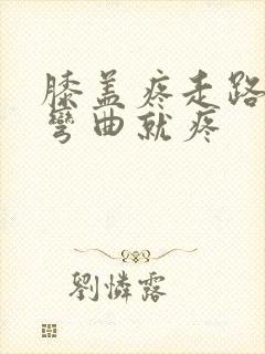 膝盖疼走路不疼弯曲就疼