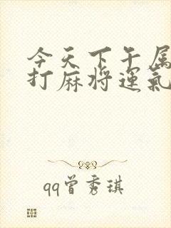 今天下午属鸡的打麻将运气怎么样