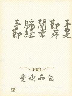 手腕关节手指关节经常疼是什么原因