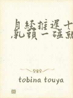 月经推迟十天了,乳头一碰就疼怎么回事