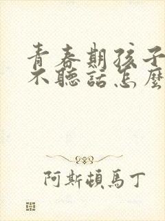 青春期孩子叛逆不听话怎么办