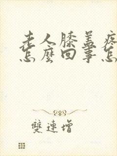 老人膝盖疼肿是怎么回事怎么办