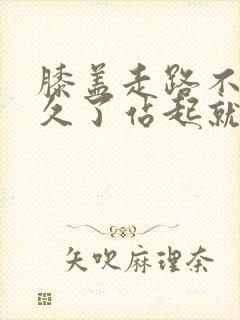 膝盖走路不疼坐久了站起就疼