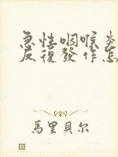 急性咽喉炎一直反复发作怎么办