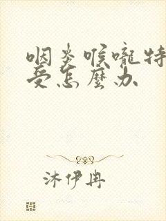 咽炎喉咙特别难受怎么办