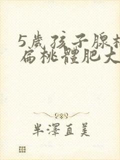 5岁孩子腺样体扁桃体肥大都要切除吗