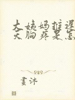 大姨妈推迟第二天胸疼是怎么回事