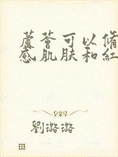 芦荟可以修复敏感肌肤和红血丝吗