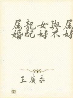 属龙女与属狗男婚配好不好