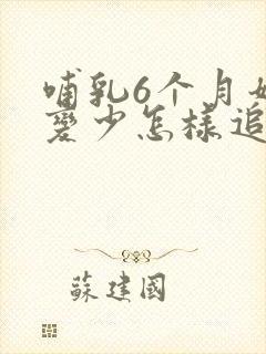 哺乳6个月奶水变少怎样追奶