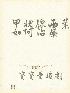 甲状腺两叶结节如何治疗