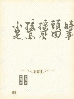 小孩摇头时头疼是怎么回事