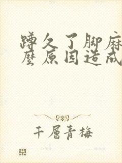 蹲久了脚麻是什么原因造成的