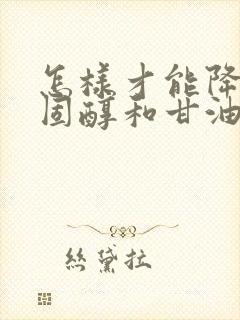 怎样才能降低胆固醇和甘油三酯