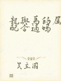 龙与马的属相婚配合适吗