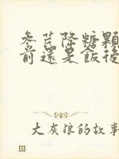 参芪降糖颗粒饭前还是饭后用?封面