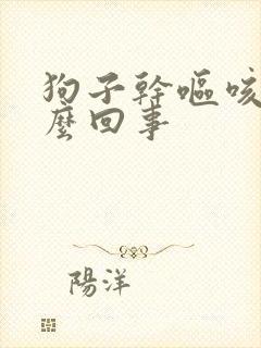 狗子干呕咳嗽怎么回事