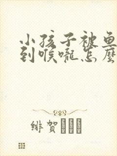 小孩子被鱼刺卡到喉咙怎么办封面