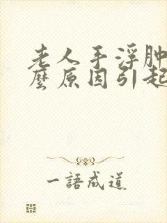 老人手浮肿是什么原因引起的