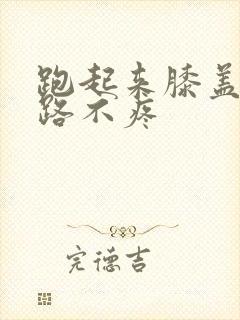 跑起来膝盖疼走路不疼