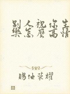 别人祝你生日快乐怎么高情商答谢