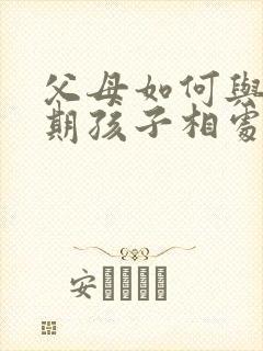 父母如何与叛逆期孩子相处