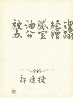 被油腻经理抱进办公室糟蹋h