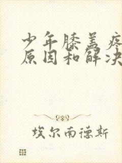 少年膝盖疼痛的原因和解决方法