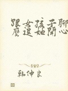 跟女孩子聊天怎么逗她开心