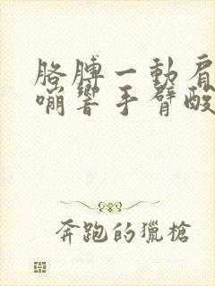 胳膊一动肩膀嘎嘣响手臂酸痛