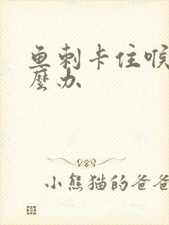 鱼刺卡住喉咙怎么办